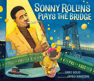 Sonny Rollins Plays the Bridge, by Gary Golio; illustrated by James Ransome (Penguin Young Readers / Nancy Paulsen Books). Biography / Memoir, BIPOC Characters and Creators, Art / Performing Arts, ages 3–7.