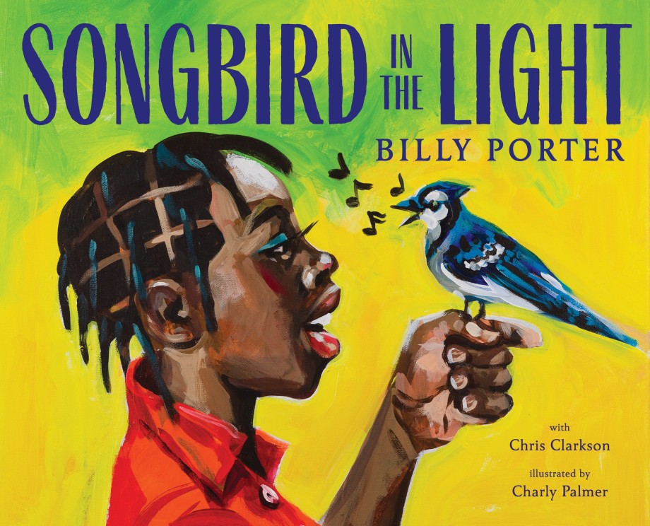 Songbird in the Light: A Picture Book, by Billy Porter, with Chris Clarkson; illustrated by Charly Palmer. BIPOC Characters and Creators, Art / Performing Arts, Social Emotional Learning, LGBTQIA+, ages 3–7.