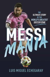 Messi Mania: The Ultimate Story of the World’s Greatest Soccer Star