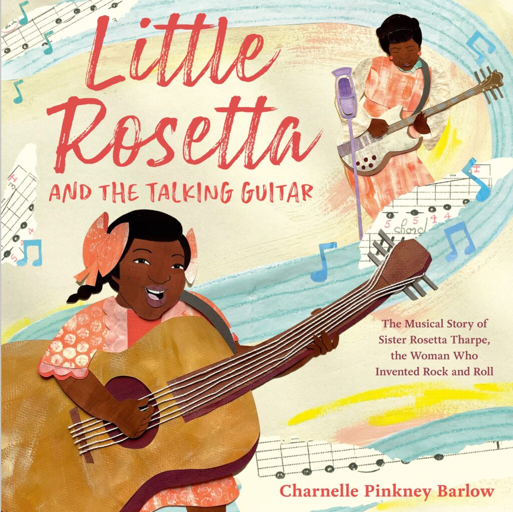 Little Rosetta and the Talking Guitar: The Musical Story of Sister Rosetta Tharpe, the Woman Who Invented Rock and Roll, written & illustrated by Charnelle Pinkney Barlow. Biography / Memoir, Art / Performing Arts, BIPOC Characters and Creators, History, ages 3–7.