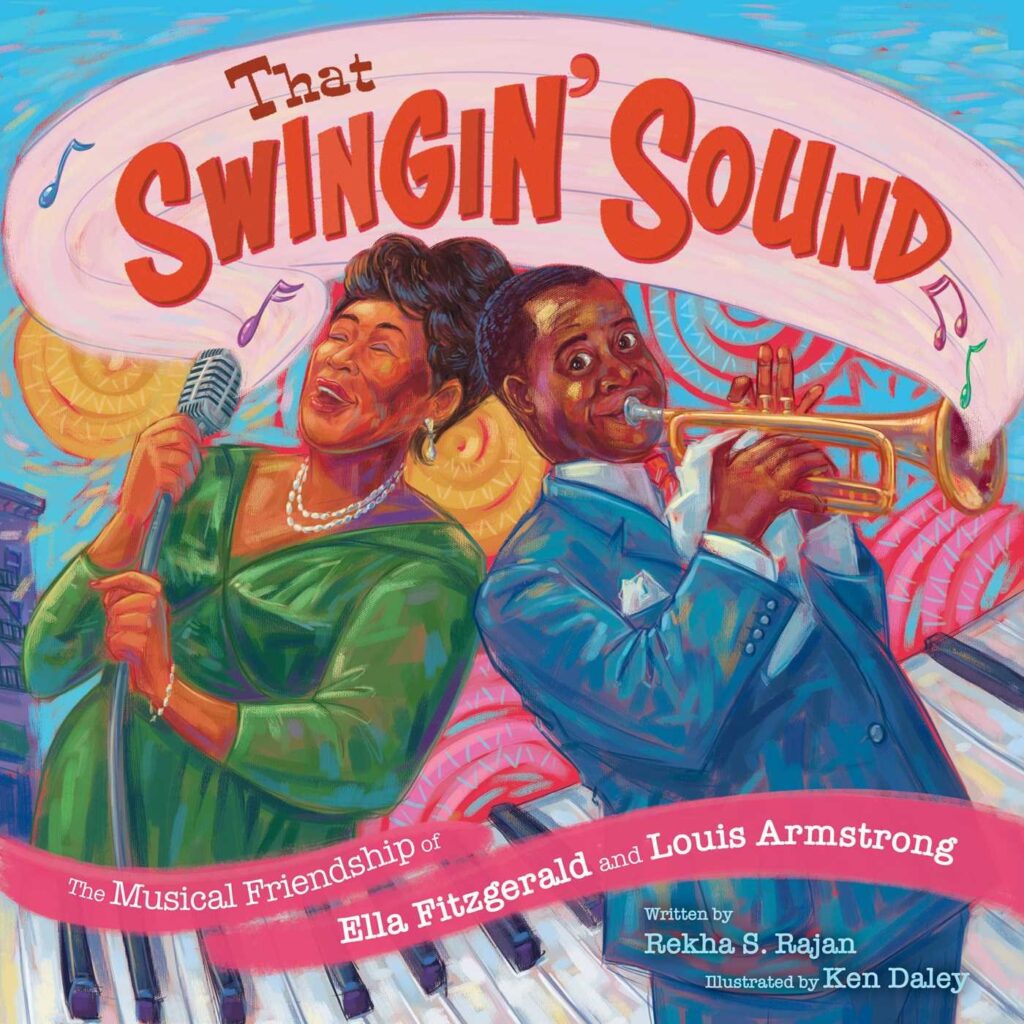 That Swingin' Sound!: The Musical Friendship of Ella Fitzgerald and Louis Armstrong, by Rekha S. Rajan; illustrated by Ken Daley. BIPOC Characters and Creators, Biography / Memoir, Art / Performing Arts, History, ages 3–7.