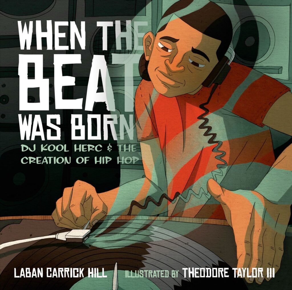 When the Beat Was Born: DJ Kool Herc and the Creation of Hip Hop, by Laban Carrick Hill; illustrated by Theodore Taylor III. Art / Performing Arts, History, BIPOC Characters and Creators, Biography / Memoir, ages 7–12.
